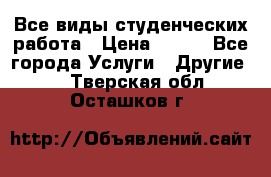 Все виды студенческих работа › Цена ­ 100 - Все города Услуги » Другие   . Тверская обл.,Осташков г.